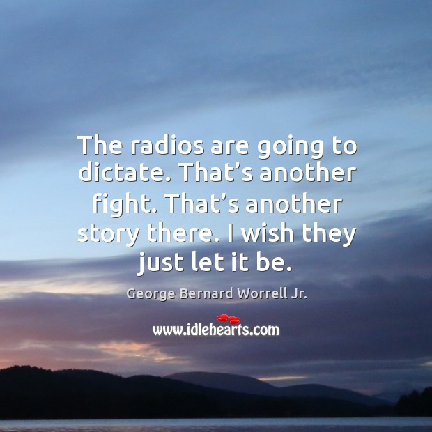 The radios are going to dictate. That’s another fight. That’s another story there. I wish they just let it be. George Bernard Worrell Jr. Picture Quote
