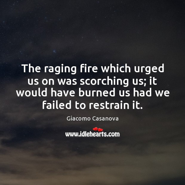 The raging fire which urged us on was scorching us; it would Giacomo Casanova Picture Quote