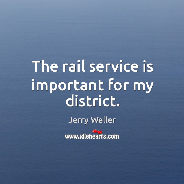 The rail service is important for my district. Jerry Weller Picture Quote