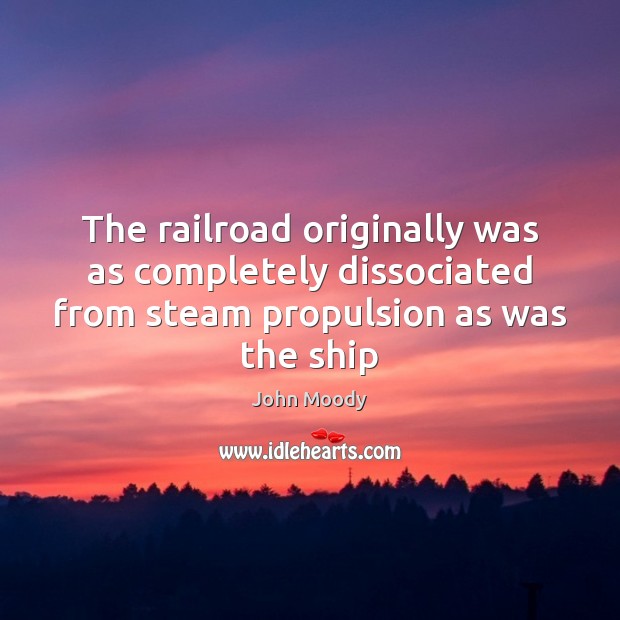 The railroad originally was as completely dissociated from steam propulsion as was John Moody Picture Quote