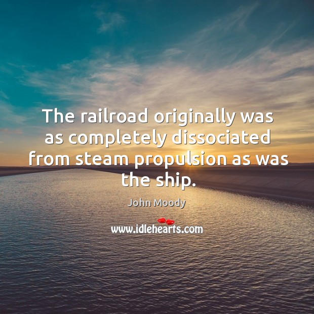 The railroad originally was as completely dissociated from steam propulsion as was the ship. John Moody Picture Quote