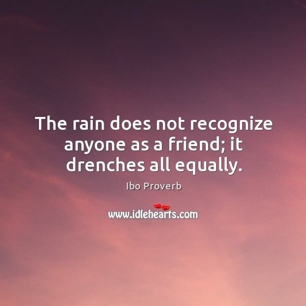 The rain does not recognize anyone as a friend; it drenches all equally. Ibo Proverbs Image