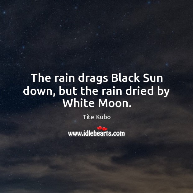 The rain drags Black Sun down, but the rain dried by White Moon. Tite Kubo Picture Quote