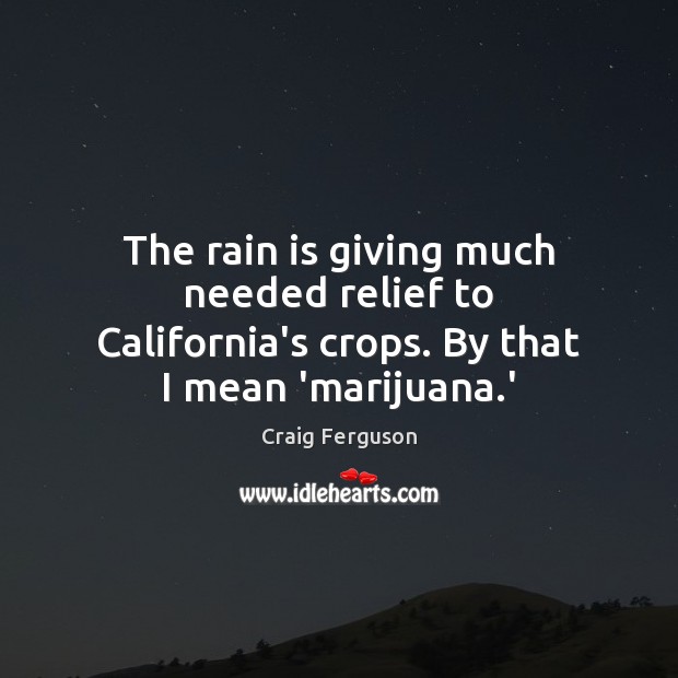 The rain is giving much needed relief to California’s crops. By that I mean ‘marijuana.’ Craig Ferguson Picture Quote