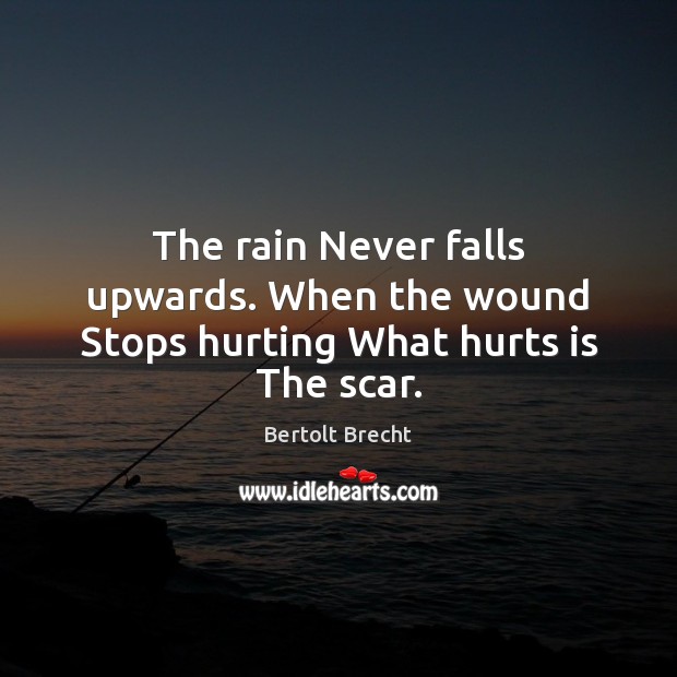 The rain Never falls upwards. When the wound Stops hurting What hurts is The scar. Bertolt Brecht Picture Quote