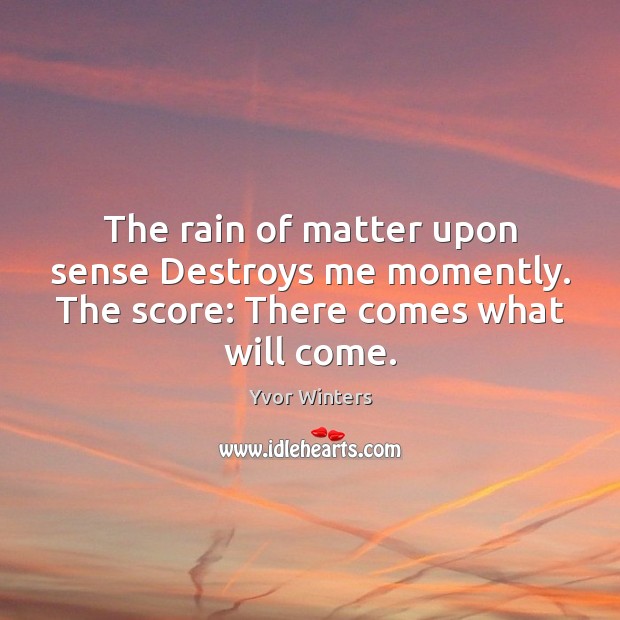 The rain of matter upon sense Destroys me momently. The score: There comes what will come. Image