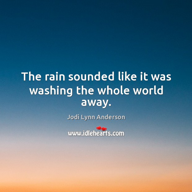 The rain sounded like it was washing the whole world away. Jodi Lynn Anderson Picture Quote