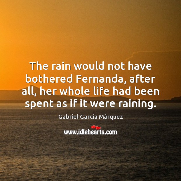 The rain would not have bothered Fernanda, after all, her whole life Gabriel García Márquez Picture Quote