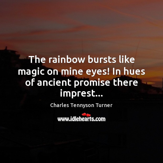 The rainbow bursts like magic on mine eyes! In hues of ancient promise there imprest… Charles Tennyson Turner Picture Quote