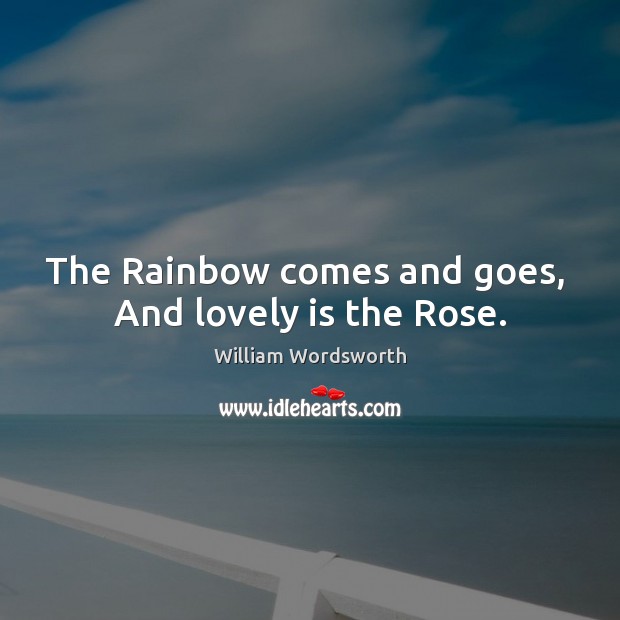 The Rainbow comes and goes,  And lovely is the Rose. Image