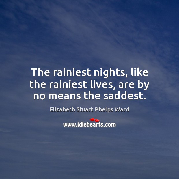 The rainiest nights, like the rainiest lives, are by no means the saddest. Elizabeth Stuart Phelps Ward Picture Quote
