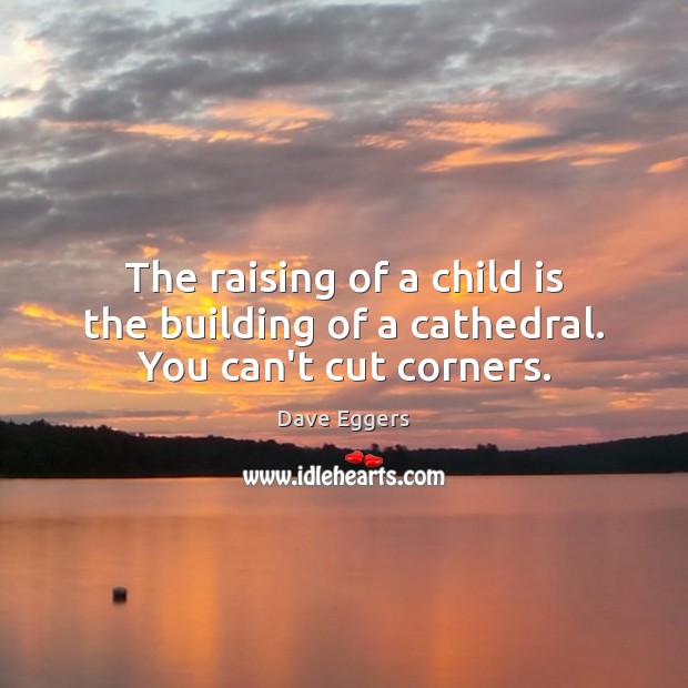 The raising of a child is the building of a cathedral. You can’t cut corners. Image