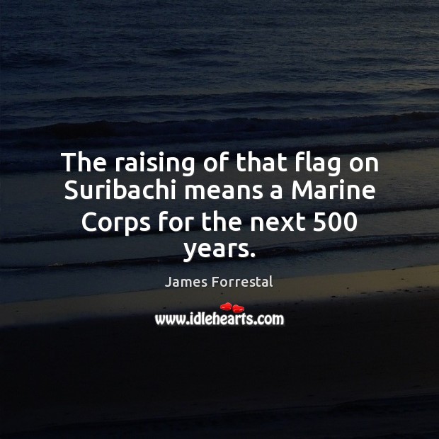 The raising of that flag on Suribachi means a Marine Corps for the next 500 years. James Forrestal Picture Quote
