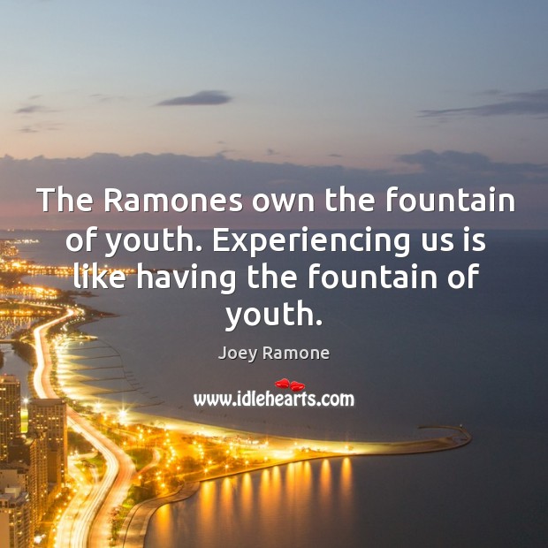The ramones own the fountain of youth. Experiencing us is like having the fountain of youth. Image