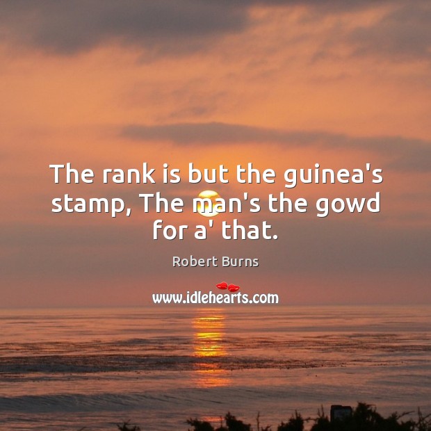 The rank is but the guinea’s stamp, The man’s the gowd for a’ that. Robert Burns Picture Quote