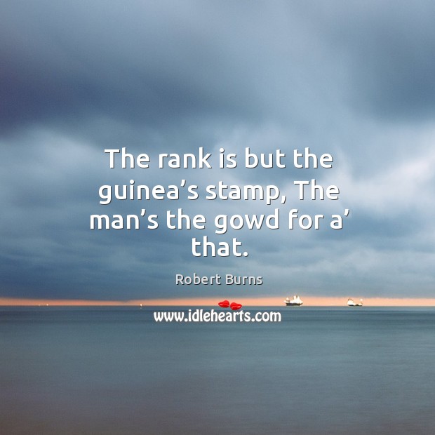 The rank is but the guinea’s stamp, the man’s the gowd for a’ that. Robert Burns Picture Quote