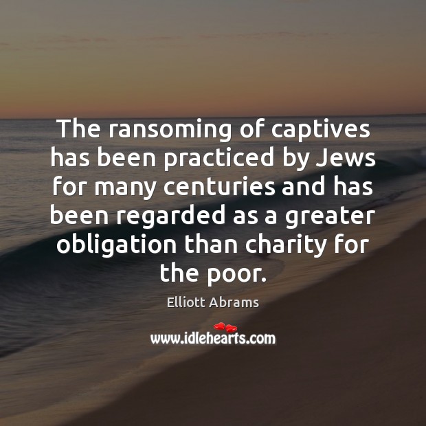 The ransoming of captives has been practiced by Jews for many centuries Elliott Abrams Picture Quote