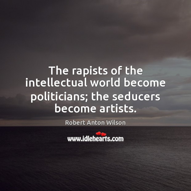 The rapists of the intellectual world become politicians; the seducers become artists. Robert Anton Wilson Picture Quote