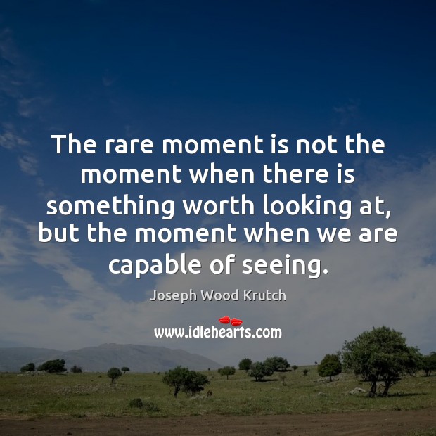 The rare moment is not the moment when there is something worth Joseph Wood Krutch Picture Quote