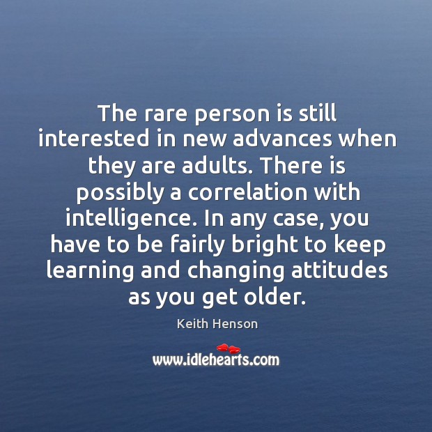 The rare person is still interested in new advances when they are 