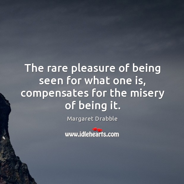 The rare pleasure of being seen for what one is, compensates for the misery of being it. Margaret Drabble Picture Quote