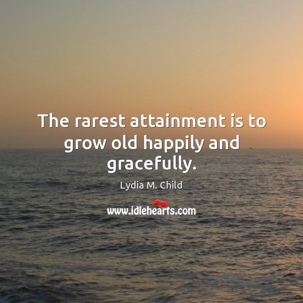 The rarest attainment is to grow old happily and gracefully. Lydia M. Child Picture Quote