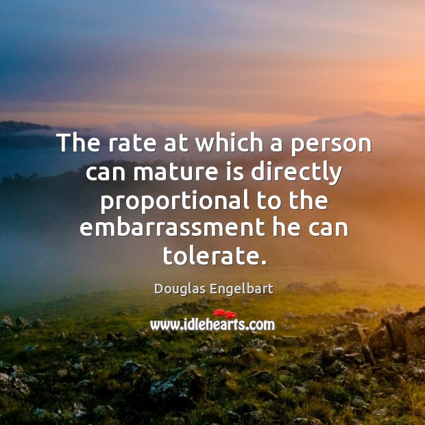 The rate at which a person can mature is directly proportional to the embarrassment he can tolerate. Douglas Engelbart Picture Quote