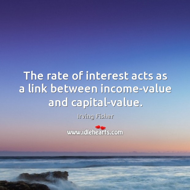 The rate of interest acts as a link between income-value and capital-value. Irving Fisher Picture Quote