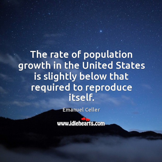 The rate of population growth in the united states is slightly below that required to reproduce itself. Emanuel Celler Picture Quote