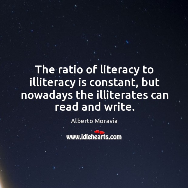 The ratio of literacy to illiteracy is constant, but nowadays the illiterates Alberto Moravia Picture Quote