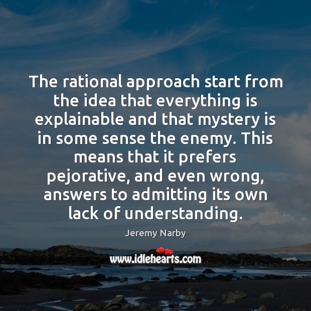 The rational approach start from the idea that everything is explainable and Jeremy Narby Picture Quote
