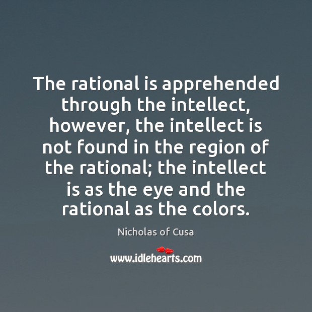 The rational is apprehended through the intellect, however, the intellect is not Nicholas of Cusa Picture Quote