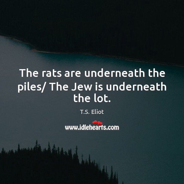 The rats are underneath the piles/ The Jew is underneath the lot. T.S. Eliot Picture Quote
