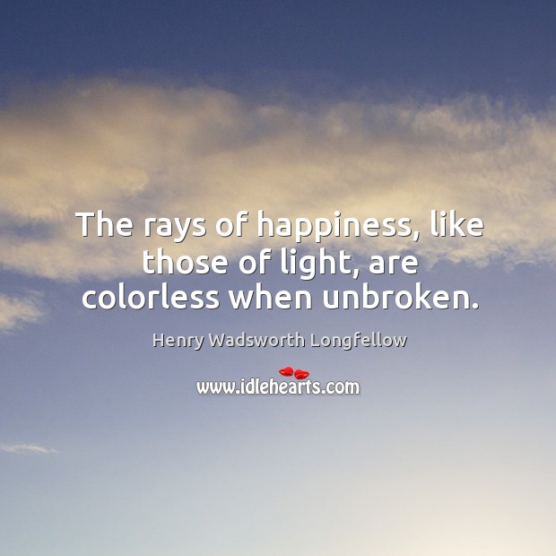 The rays of happiness, like those of light, are colorless when unbroken. 