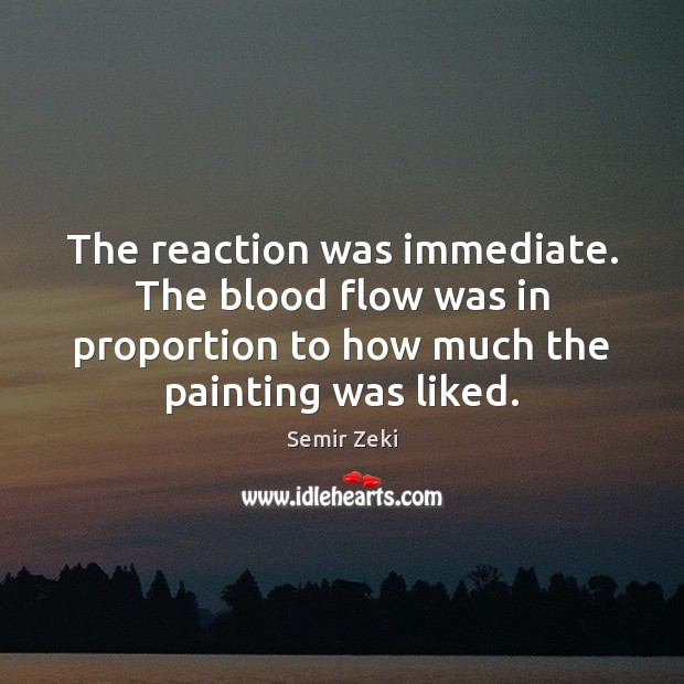 The reaction was immediate. The blood flow was in proportion to how 