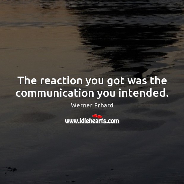 The reaction you got was the communication you intended. Werner Erhard Picture Quote