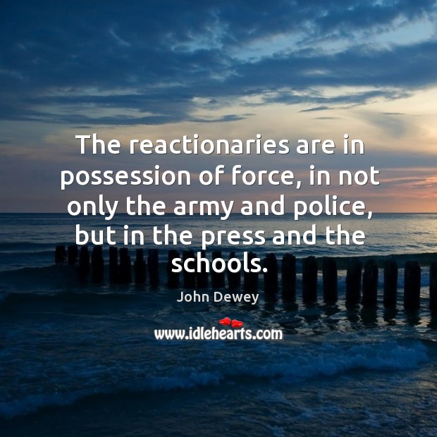 The reactionaries are in possession of force, in not only the army and police, but in the press and the schools. John Dewey Picture Quote