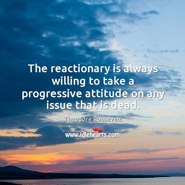 The reactionary is always willing to take a progressive attitude on any issue that is dead. Theodore Roosevelt Picture Quote
