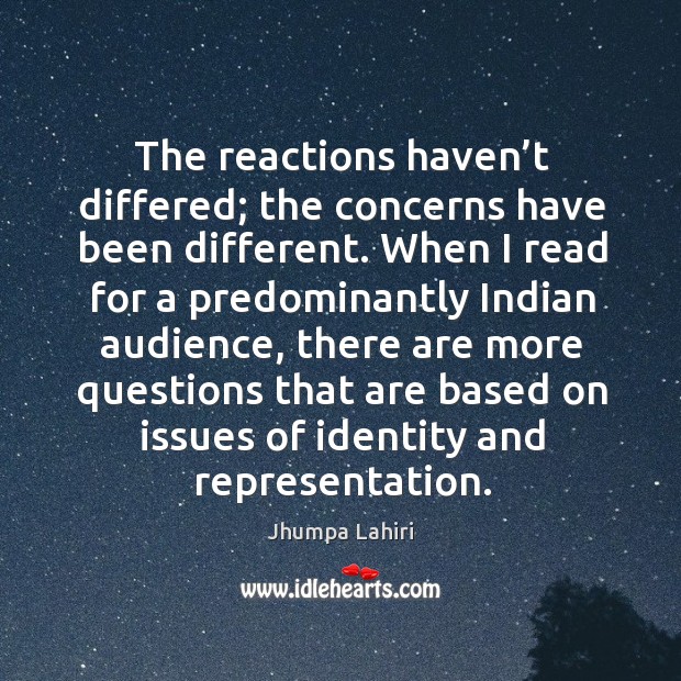 The reactions haven’t differed; the concerns have been different. Jhumpa Lahiri Picture Quote