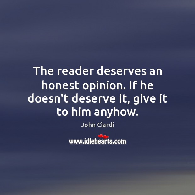 The reader deserves an honest opinion. If he doesn’t deserve it, give it to him anyhow. John Ciardi Picture Quote