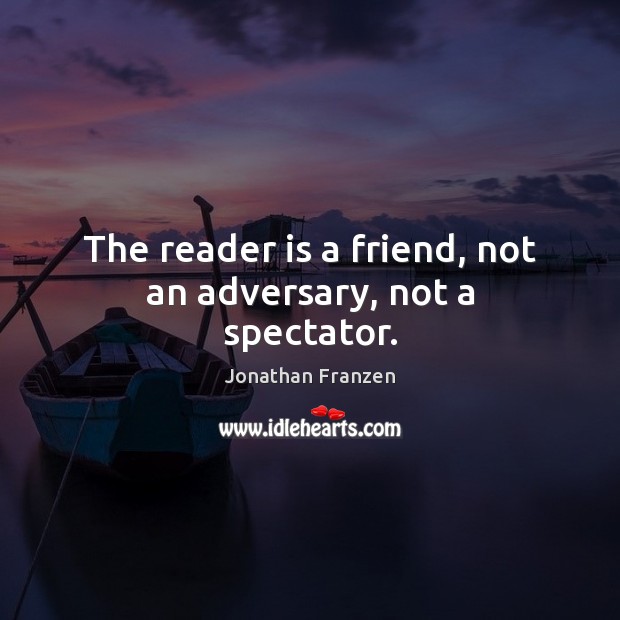 The reader is a friend, not an adversary, not a spectator. Image