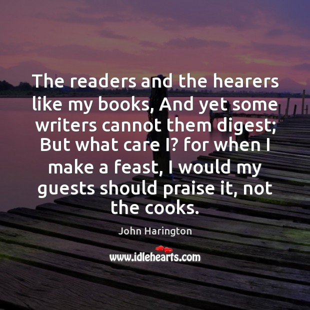 The readers and the hearers like my books, And yet some writers John Harington Picture Quote