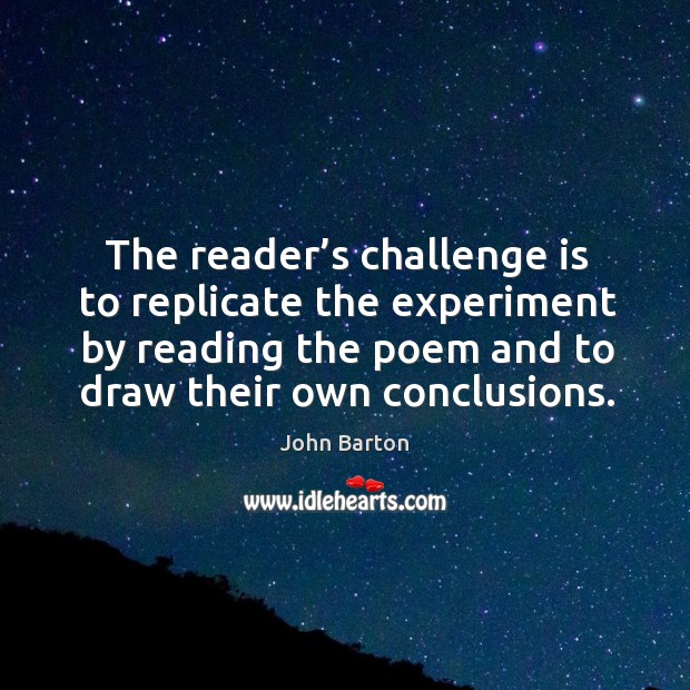 The reader’s challenge is to replicate the experiment by reading the poem and to draw their own conclusions. John Barton Picture Quote