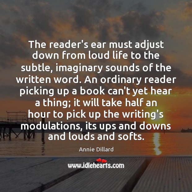 The reader’s ear must adjust down from loud life to the subtle, Annie Dillard Picture Quote