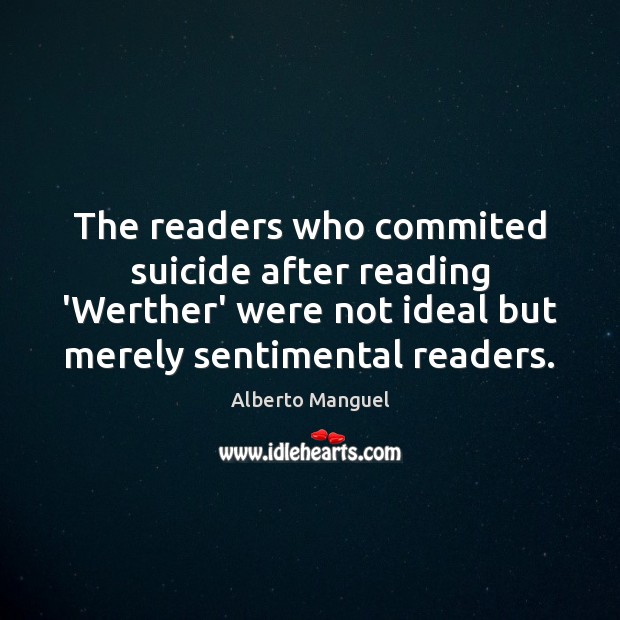 The readers who commited suicide after reading ‘Werther’ were not ideal but Alberto Manguel Picture Quote