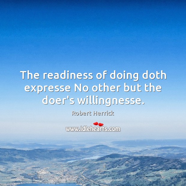The readiness of doing doth expresse No other but the doer’s willingnesse. Robert Herrick Picture Quote