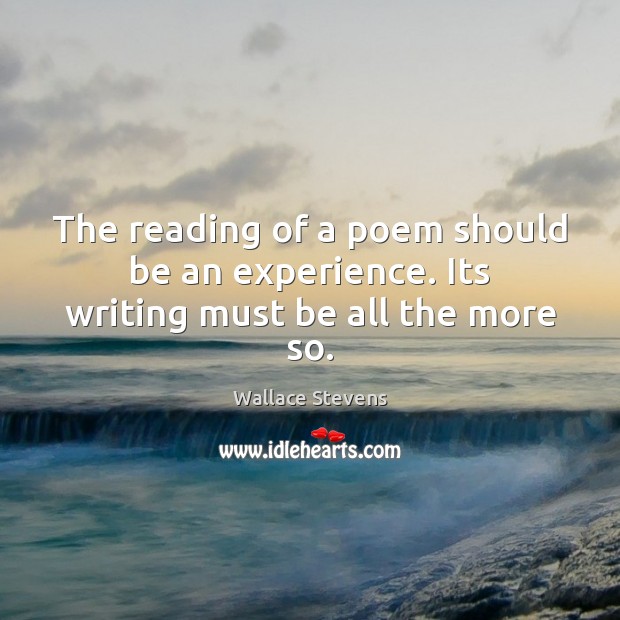 The reading of a poem should be an experience. Its writing must be all the more so. Wallace Stevens Picture Quote