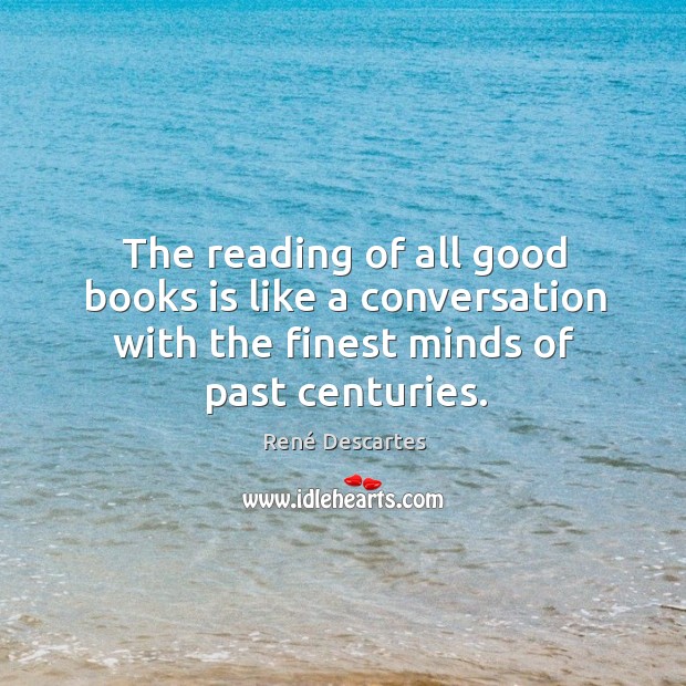 The reading of all good books is like a conversation with the finest minds of past centuries. René Descartes Picture Quote