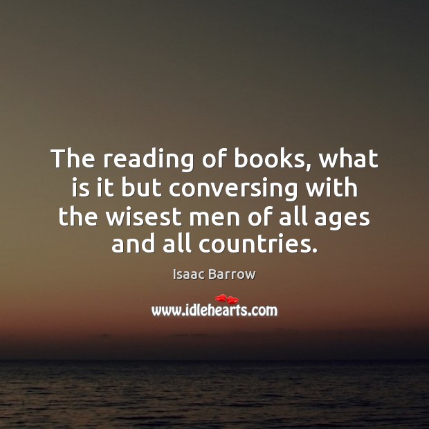 The reading of books, what is it but conversing with the wisest Isaac Barrow Picture Quote