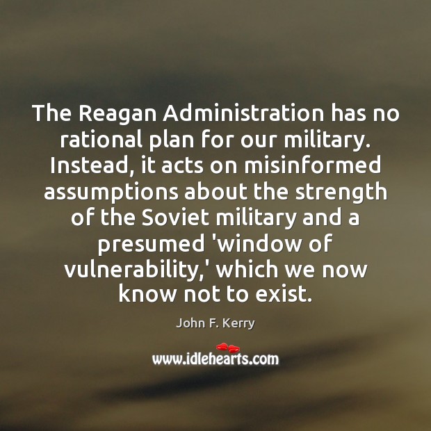 The Reagan Administration has no rational plan for our military. Instead, it John F. Kerry Picture Quote